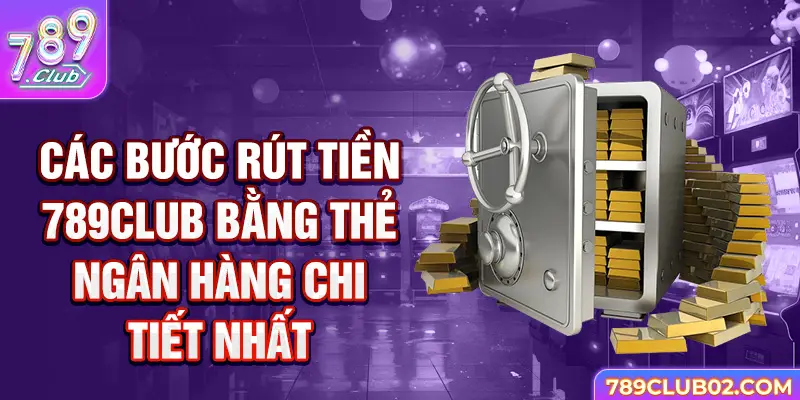 Các bước rút tiền 789Club bằng thẻ ngân hàng chi tiết nhất