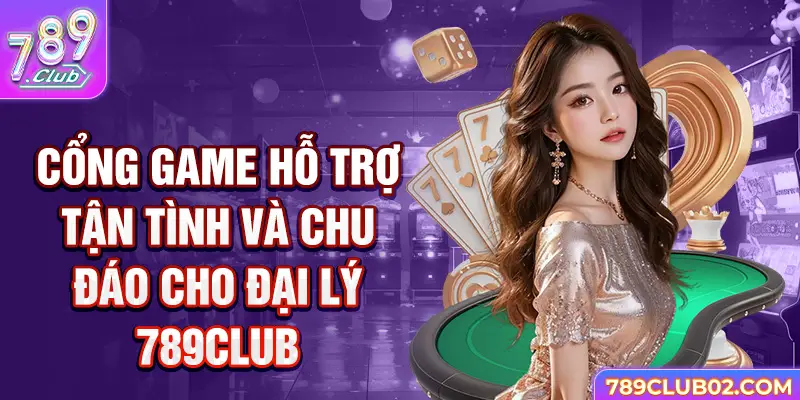 Cổng game hỗ trợ tận tình và chu đáo cho Đại lý 789Club