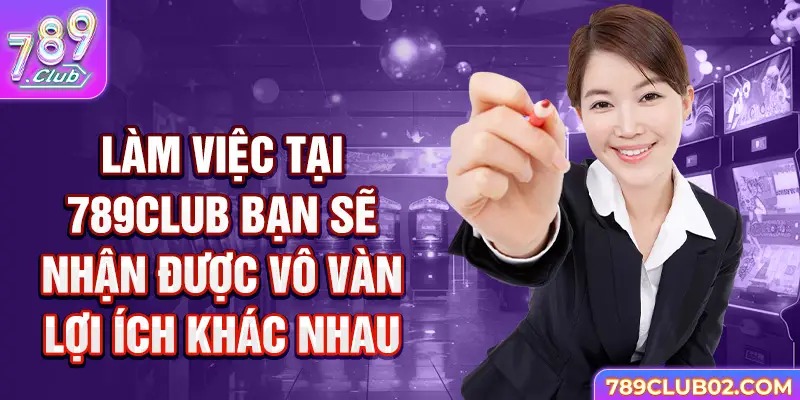 Làm việc tại 789Club bạn sẽ nhận được vô vàn lợi ích khác nhau