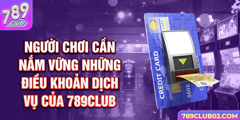 Người chơi cần nắm vững những Điều khoản Dịch vụ 789Club