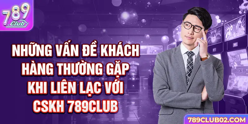 Những vấn đề khách hàng thường gặp khi liên lạc với CSKH 789Club