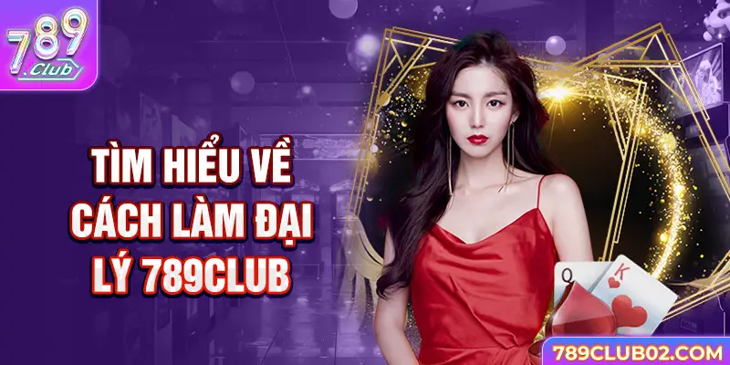 Tìm hiểu về cách làm Đại lý 789Club