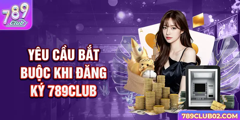 Yêu cầu bắt buộc khi đăng ký 789Club