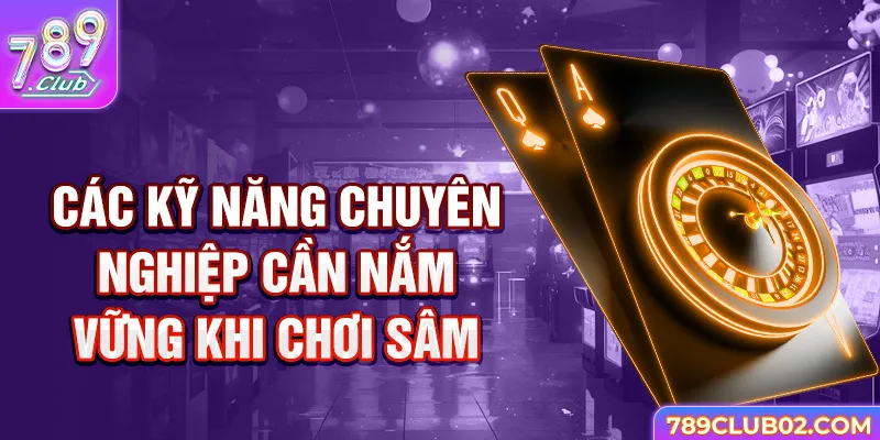 Các kỹ năng chuyên nghiệp cần nắm vững khi áp dụng thủ thuật chơi Sâm.