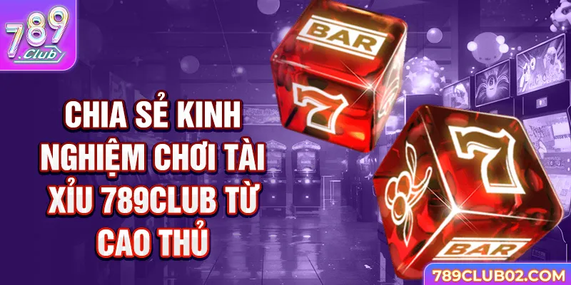 Chia sẻ kinh nghiệm chơi Tài Xỉu 789Club từ cao thủ