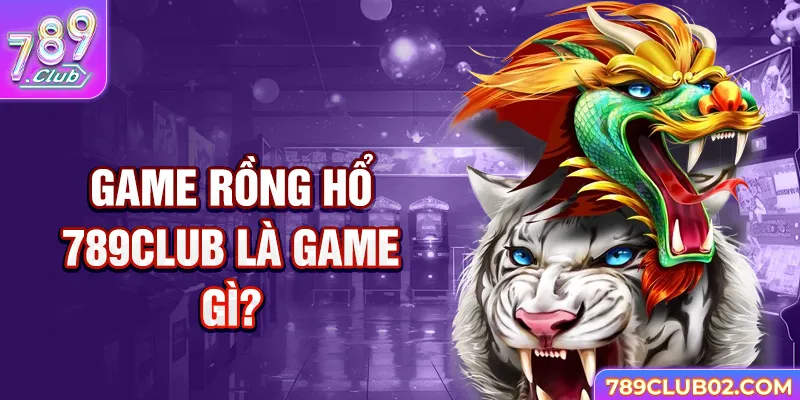 Game Rồng Hổ 789Club là game gì?