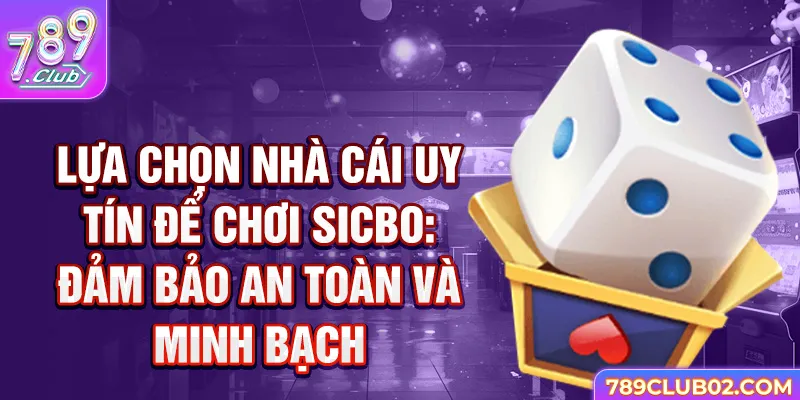 Lựa chọn nhà cái uy tín để chơi Sicbo: Đảm bảo an toàn và minh bạch