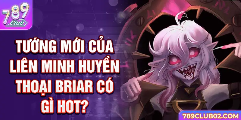 Tướng mới của liên minh huyền thoại Briar có gì hot?